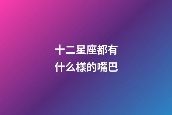 十二星座都有什么樣的嘴巴