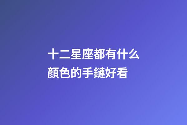 十二星座都有什么顏色的手鏈好看-第1張-星座運勢-玄機派