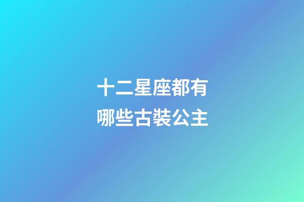 十二星座都有哪些古裝公主-第1張-星座運勢-玄機派