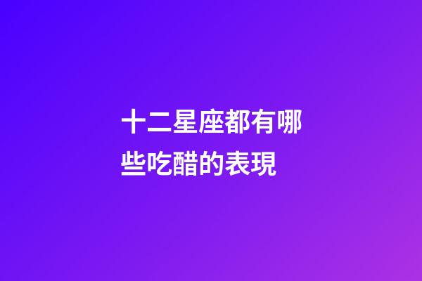十二星座都有哪些吃醋的表現-第1張-星座運勢-玄機派