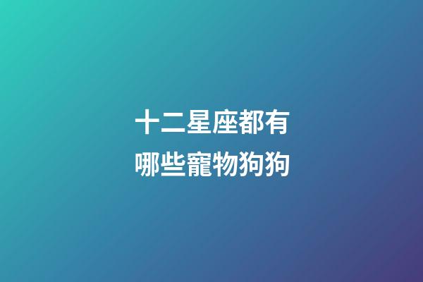 十二星座都有哪些寵物狗狗-第1張-星座運(yùn)勢(shì)-玄機(jī)派