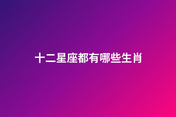 十二星座都有哪些生肖-第1張-星座運勢-玄機派