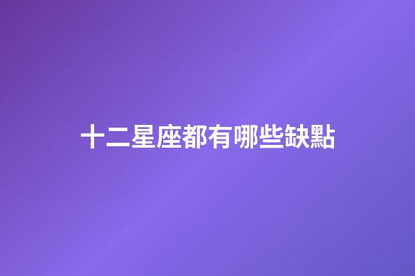 十二星座都有哪些缺點-第1張-星座運勢-玄機派