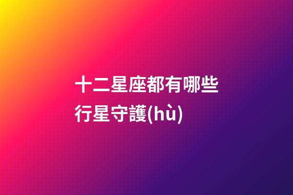 十二星座都有哪些行星守護(hù)-第1張-星座運(yùn)勢-玄機(jī)派
