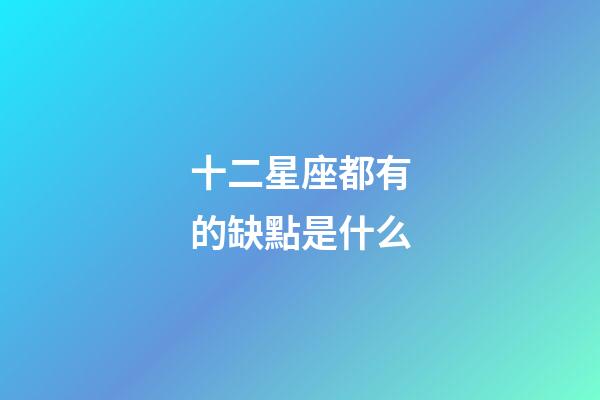 十二星座都有的缺點是什么-第1張-星座運勢-玄機派