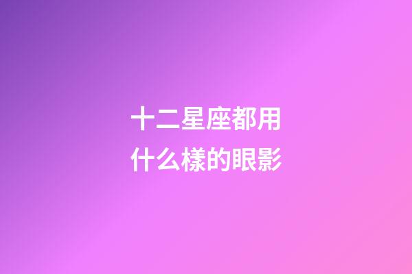 十二星座都用什么樣的眼影-第1張-星座運勢-玄機派