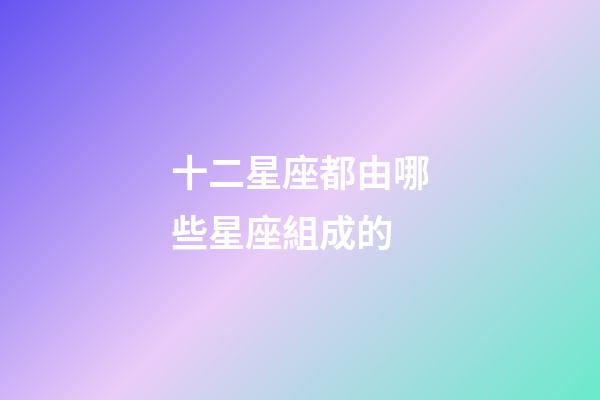 十二星座都由哪些星座組成的-第1張-星座運勢-玄機派