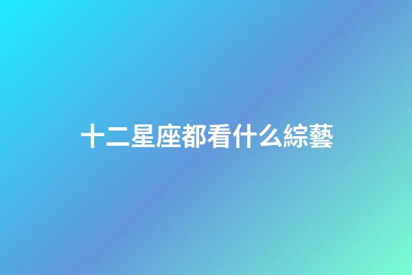 十二星座都看什么綜藝-第1張-星座運(yùn)勢(shì)-玄機(jī)派