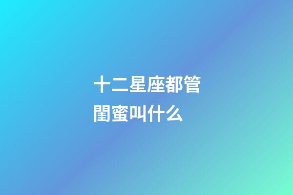 十二星座都管閨蜜叫什么-第1張-星座運勢-玄機派