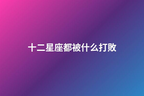 十二星座都被什么打敗-第1張-星座運勢-玄機派