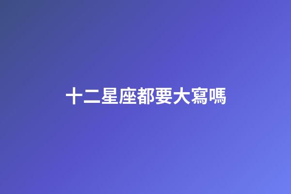 十二星座都要大寫嗎