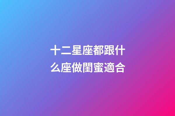 十二星座都跟什么座做閨蜜適合-第1張-星座運(yùn)勢-玄機(jī)派