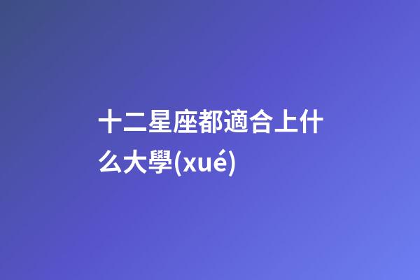 十二星座都適合上什么大學(xué)-第1張-星座運(yùn)勢-玄機(jī)派