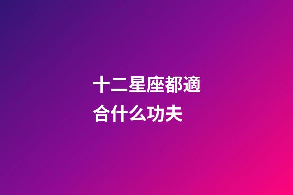十二星座都適合什么功夫-第1張-星座運勢-玄機派