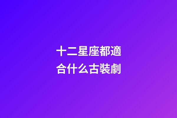 十二星座都適合什么古裝劇-第1張-星座運勢-玄機派