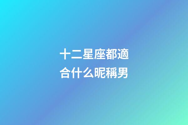 十二星座都適合什么昵稱男-第1張-星座運勢-玄機派