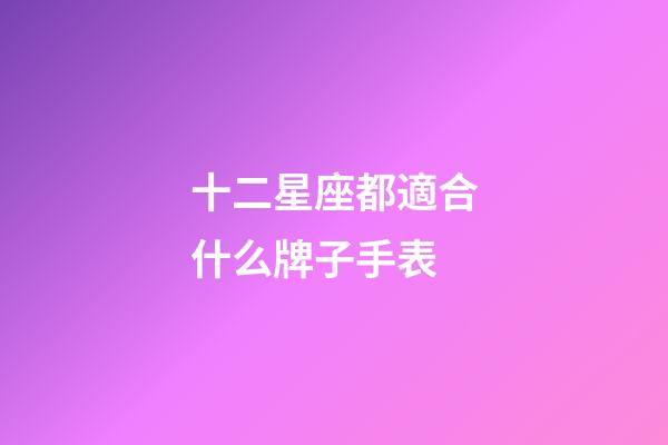 十二星座都適合什么牌子手表-第1張-星座運(yùn)勢-玄機(jī)派