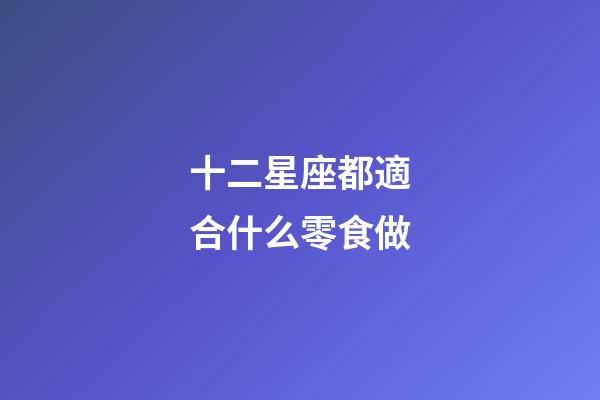 十二星座都適合什么零食做-第1張-星座運勢-玄機派