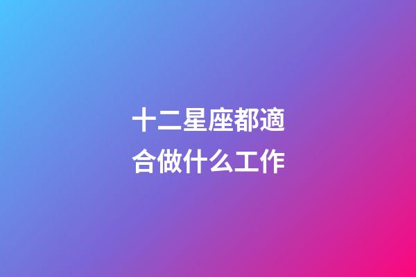 十二星座都適合做什么工作-第1張-星座運勢-玄機派