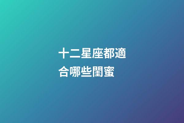 十二星座都適合哪些閨蜜-第1張-星座運勢-玄機派