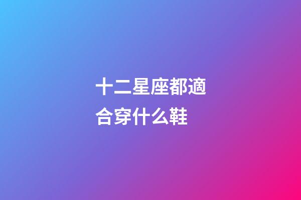 十二星座都適合穿什么鞋-第1張-星座運勢-玄機派