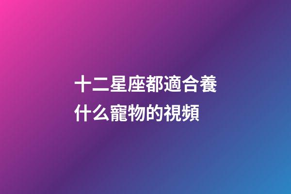 十二星座都適合養什么寵物的視頻-第1張-星座運勢-玄機派