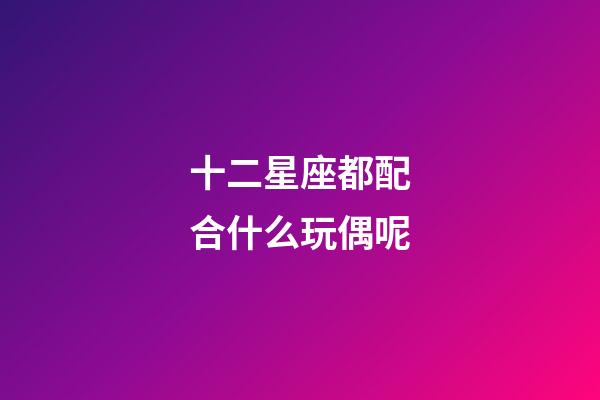 十二星座都配合什么玩偶呢