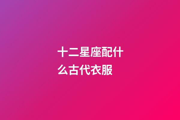 十二星座配什么古代衣服-第1張-星座運(yùn)勢-玄機(jī)派