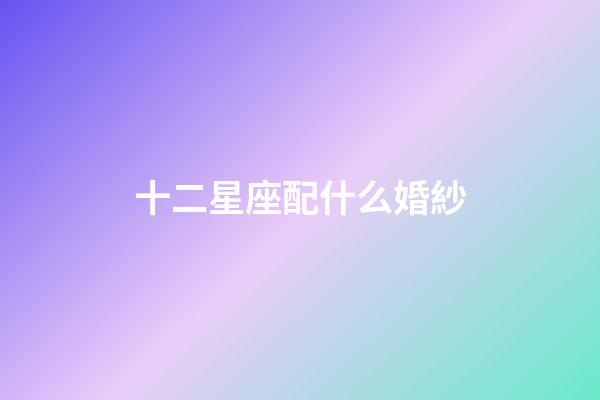 十二星座配什么婚紗-第1張-星座運勢-玄機派