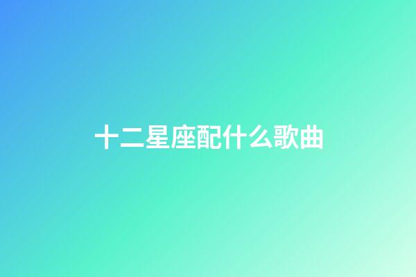 十二星座配什么歌曲-第1張-星座運(yùn)勢(shì)-玄機(jī)派