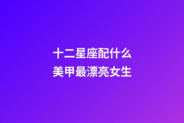 十二星座配什么美甲最漂亮女生-第1張-星座運(yùn)勢(shì)-玄機(jī)派