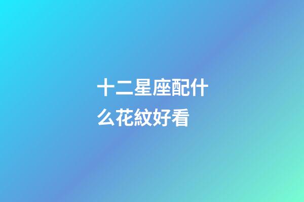 十二星座配什么花紋好看-第1張-星座運勢-玄機派