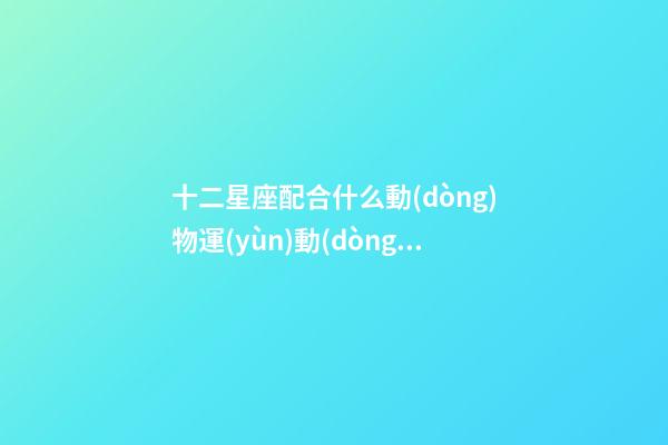 十二星座配合什么動(dòng)物運(yùn)動(dòng)呢-第1張-星座運(yùn)勢(shì)-玄機(jī)派