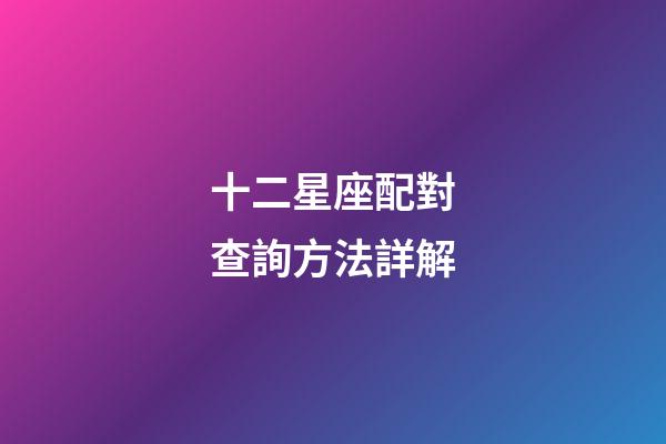 十二星座配對查詢方法詳解-第1張-星座運勢-玄機派