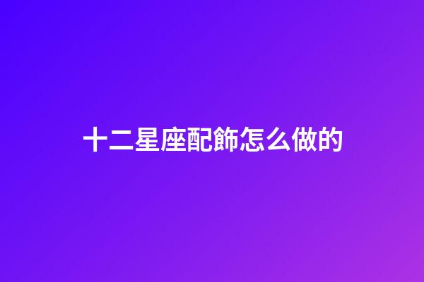 十二星座配飾怎么做的-第1張-星座運(yùn)勢-玄機(jī)派