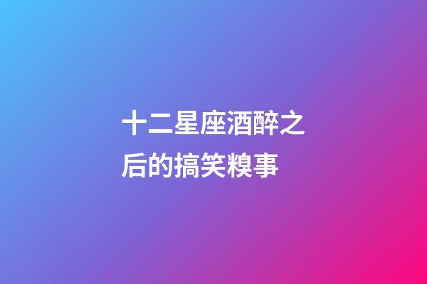 十二星座酒醉之后的搞笑糗事-第1張-星座運(yùn)勢-玄機(jī)派