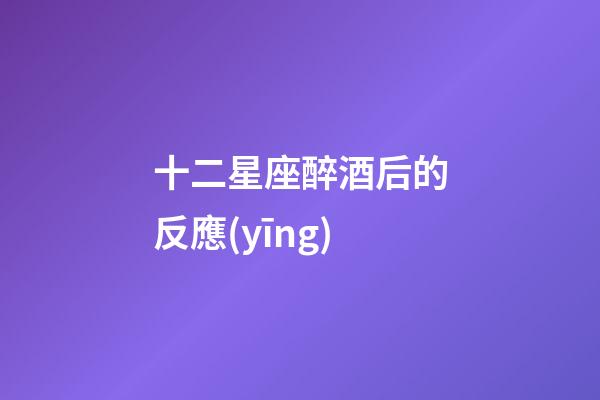 十二星座醉酒后的反應(yīng)-第1張-星座運勢-玄機派