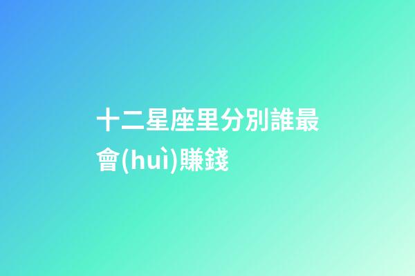 十二星座里分別誰最會(huì)賺錢-第1張-星座運(yùn)勢-玄機(jī)派
