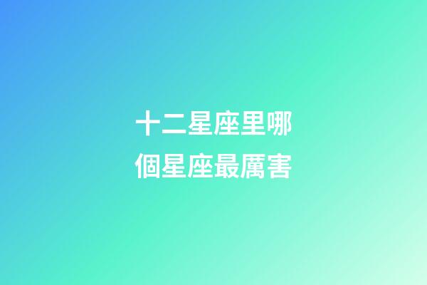十二星座里哪個星座最厲害-第1張-星座運(yùn)勢-玄機(jī)派