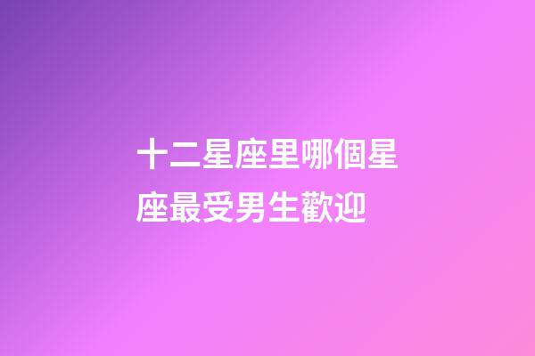 十二星座里哪個星座最受男生歡迎-第1張-星座運勢-玄機派