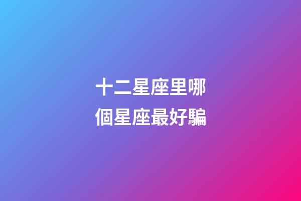 十二星座里哪個星座最好騙-第1張-星座運勢-玄機派