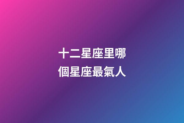 十二星座里哪個星座最氣人-第1張-星座運勢-玄機派