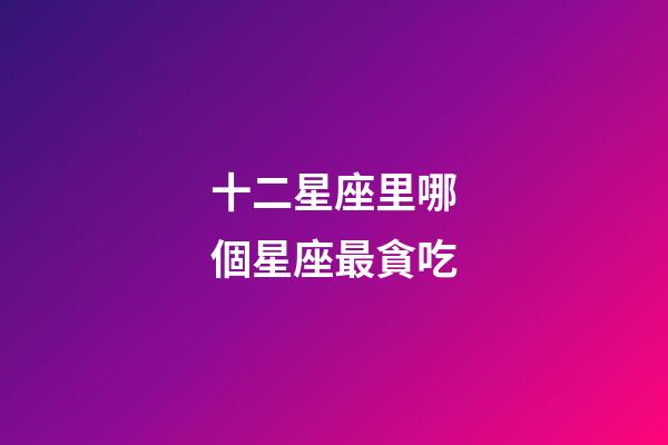 十二星座里哪個星座最貪吃
