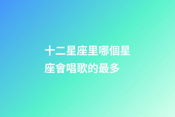 十二星座里哪個星座會唱歌的最多-第1張-星座運勢-玄機派