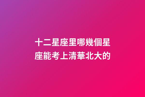 十二星座里哪幾個星座能考上清華北大的-第1張-星座運勢-玄機派