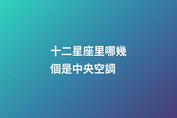 十二星座里哪幾個是中央空調-第1張-星座運勢-玄機派