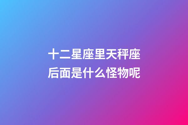 十二星座里天秤座后面是什么怪物呢-第1張-星座運勢-玄機派