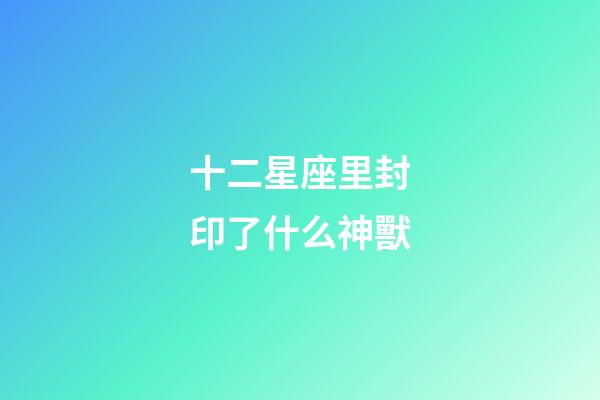 十二星座里封印了什么神獸-第1張-星座運勢-玄機派