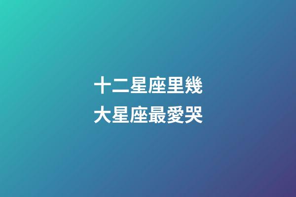 十二星座里幾大星座最愛哭-第1張-星座運勢-玄機派