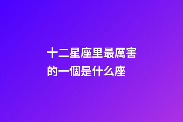 十二星座里最厲害的一個是什么座-第1張-星座運勢-玄機派
